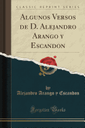 Algunos Versos de D. Alejandro Arango y Escandon (Classic Reprint)