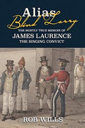 Alias Blind Larry: The Mostly True Memoir of James Laurence The Singing Convict