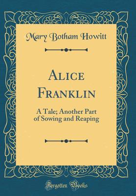 Alice Franklin: A Tale; Another Part of Sowing and Reaping (Classic Reprint) - Howitt, Mary Botham