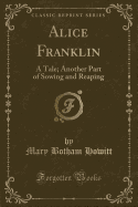 Alice Franklin: A Tale; Another Part of Sowing and Reaping (Classic Reprint)