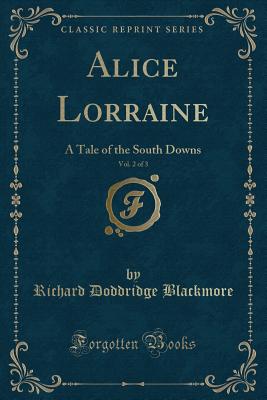 Alice Lorraine, Vol. 2 of 3: A Tale of the South Downs (Classic Reprint) - Blackmore, Richard Doddridge