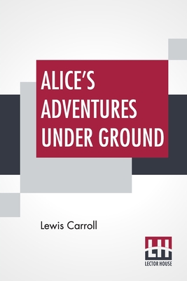 Alice's Adventures Under Ground: Being A Facsimile Of The Original Ms. Book Afterwards Developed Into "Alice's Adventures In Wonderland" - Carroll, Lewis