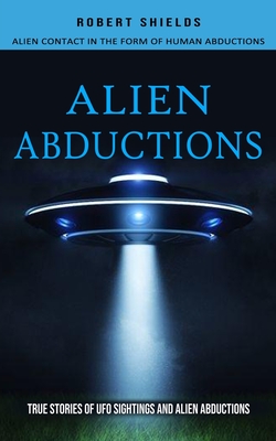 Alien Abductions: Alien Contact In The Form Of Human Abductions(True Stories Of Ufo Sightings And Alien Abductions) - Shields, Robert