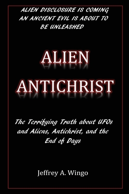 Alien Antichrist: The Terrifying Truth about UFOs and Aliens, Antichrist, and the End of Days - Wingo, Jeffrey a