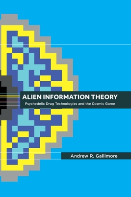 Alien Information Theory: Psychedelic Drug Technologies and the Cosmic Game - Gallimore, Andrew R