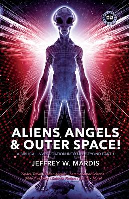 ALIENS, ANGELS & OUTER SPACE! A Biblical Investigation into Life Beyond Earth - Mardis, Jeffrey W