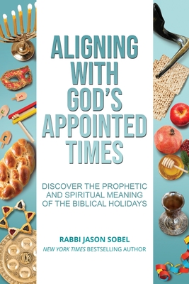 Aligning With God's Appointed Times: Discover the Prophetic and Spiritual Meaning of the Biblical Holidays - Sobel, Jason