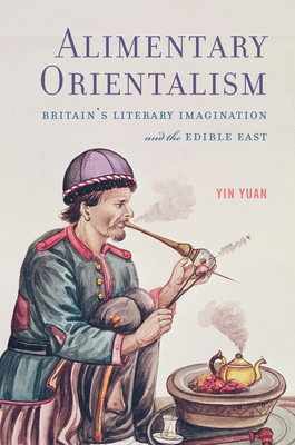 Alimentary Orientalism: Britain's Literary Imagination and the Edible East - Yuan, Yin