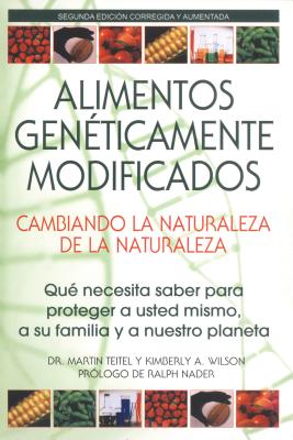 Alimentos Geneticamente Modificados: Cambiando La Naturaleza de la Naturaleza: Que Necesita Saber Para Proteger a Usted Mismo, a Su Familia y a Nuestro Planeta - Teitel, Martin, PH.D., and Wilson, Kimberly A, and Nader, Ralph (Foreword by)