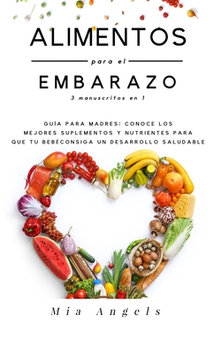 Alimentos para el Embarazo 3 manuscritos en 1: Gua para madres: conoce los mejores suplementos y nutrientes para que tu beb consiga un desarrollo saludable - Angels, Mia