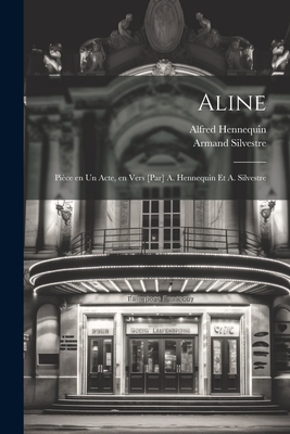 Aline; Piece En Un Acte, En Vers [Par] A. Hennequin Et A. Silvestre - Hennequin, Alfred, and Silvestre, Armand