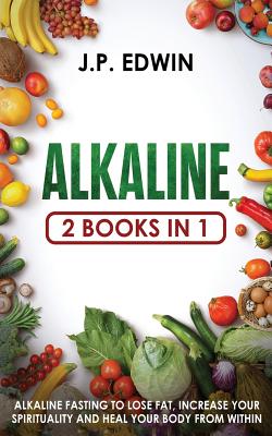 Alkaline: 2 Books in 1 - Alkaline Fasting to Lose Fat, Increase Your Spirituality and Heal Your Body from Within - Edwin, J P