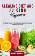 Alkaline Diet and Juicing for Beginners: Exclusive Guide to Create Green and Tasty Smoothies for Weight Loss, Fat Burning, Detoxing & Anti-Inflammation; Also Cleanse Your Body Now With Alkaline Dieting!