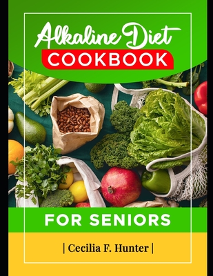 Alkaline Diet Cookbook for Seniors: 1000 Days Basic Recipes for Reduction of Inflammation, Improve Bone Health and Enhance Kidney function with Low Carbs - F Hunter, Cecilia