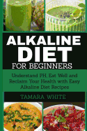 Alkaline Diet for Beginners: Understand Ph, Eat Well and Reclaim Your Health with Easy Alkaline Diet Recipes