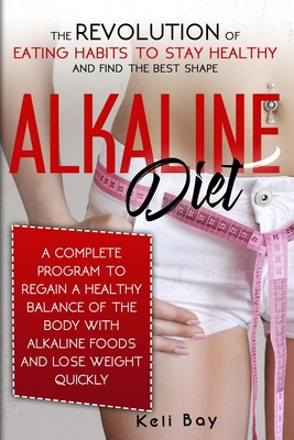 Alkaline Diet: The Revolution of Eating Habits to stay Healthy and Find the Best Shape. A complete Program to Regain a Healthy Balance of the Body with Alkaline Foods and lose Weight Quickly. - Bay, Keli