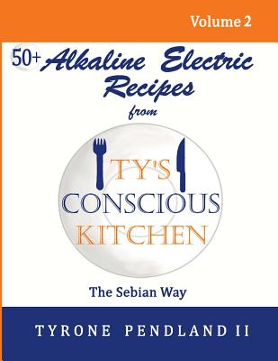 Alkaline Electric Recipes From Ty's Conscious Kitchen: The Sebian Way Volume 2: 56 Alkaline Electric Recipes Using Sebian Approved Ingredients - Pendland, Lynda D, and Pendland, Jonathan T, and Pendland, Tabitha D