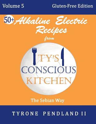 Alkaline Electric Recipes From Ty's Conscious Kitchen: Vol. 5 Gluten-Free Edition: 54 Alkaline Electric Gluten Free Recipes - Pendland, Lynda D, and Pendland, Jonathan T, and Pendland, Tabitha D