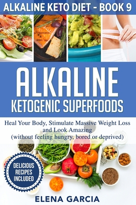 Alkaline Ketogenic Superfoods: Heal Your Body, Stimulate Massive Weight Loss and Look Amazing (without feeling hungry, bored, or deprived) - Garcia, Elena