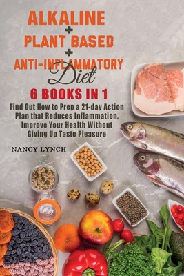 Alkaline + Plant based + Anti-Inflammatory Diet: 6 Books in 1: Find Out How to Prep a 21-day Action Plan that Reduces Inflammation, Improve Your Health Without Giving Up Taste Pleasure - Lynch, Nancy