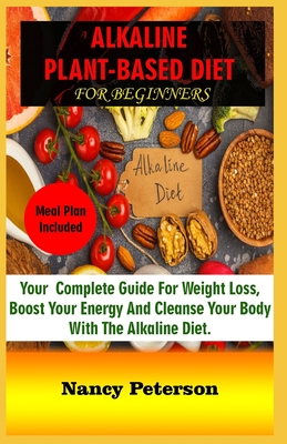 Alkaline Plant-Based Diet for Beginners: Your Complete Guide for Weight Loss, Boost Your Energy and Cleanse Your Body with the Alkaline Diet. Meal Plan Included - Peterson, Nancy