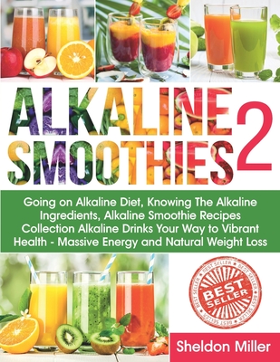 Alkaline Smoothies 2: Going on Alkaline Diet, Knowing The Alkaline Ingredients, Alkaline Smoothie Recipes Collection Alkaline Drinks Your Way to Vibrant Health - Massive Energy and Natural Weight Loss - Miller, Sheldon