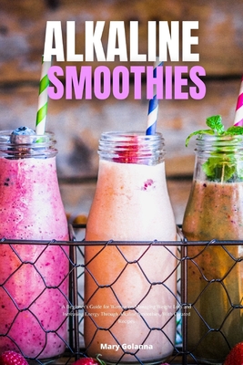 Alkaline Smoothies: A Beginner's Guide for Women on Managing Weight Loss and Increasing Energy Through Alkaline Smoothies, With Curated Recipes - Golanna, Mary