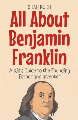 All About Benjamin Franklin: A Kid's Guide to the Founding Father and Inventor - Rukh, Shah