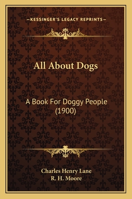 All about Dogs: A Book for Doggy People (1900) - Lane, Charles Henry, and Moore, R H (Illustrator)