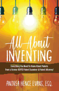 All about Inventing: Everything You Need to Know about Patents from a Former Uspto Patent Examiner & Patent Attorney!