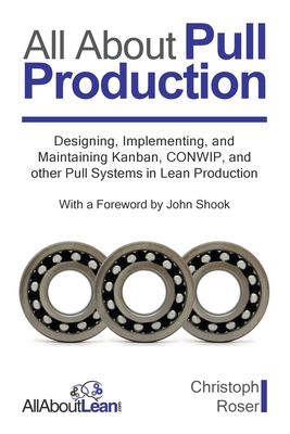 All About Pull Production: Designing, Implementing, and Maintaining Kanban, CONWIP, and other Pull Systems in Lean Production - Roser, Christoph, and Shook, John (Foreword by)