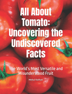 All About Tomato: Uncovering the Undiscovered Facts: The World's Most Versatile and Misunderstood Fruit