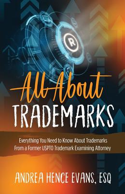 All About Trademarks: Everything You Need to Know About Trademarks From a Former USPTO Trademark Examining Attorney - Evans, Andrea Hence