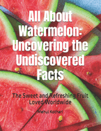 All About Watermelon: Uncovering the Undiscovered Facts: The Sweet and Refreshing Fruit Loved Worldwide