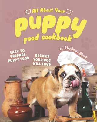 All About Your Puppy Food Cookbook: Easy to Prepare Puppy Food Recipes Your Dog Will Love - Sharp, Stephanie