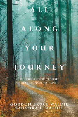 All Along Your Journey: The Progression of Spirit the Culmination of Spirit - Waldie, Gordon Bruce, and Waldie, Saundra L