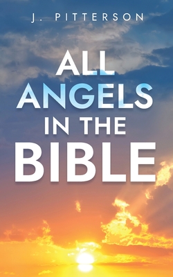 All Angels in The Bible: Unveiling Divine Messengers and Guardians - A Comprehensive Guide to Angelic Presence Across Every Book of the Bible - Pitterson, J