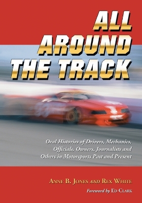 All Around the Track: Oral Histories of Drivers, Mechanics, Officials, Owners, Journalists and Others in Motorsports Past and Present - Jones, Anne B, and White, Rex