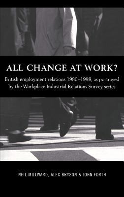 All Change at Work?: British Employment Relations 1980-98, Portrayed by the Workplace Industrial Relations Survey Series - Bryson, Alex, and Forth, John, and Millward, Neil