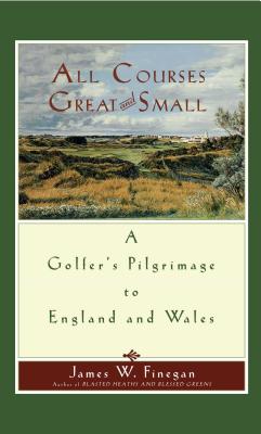 All Courses Great and Small: A Golfer's Pilgrimage to England and Wales - Finegan, James W