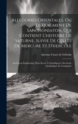 All?gories Orientales, Ou Le Fragment de Sanchoniaton, Qui Contient l'Histoire de Saturne, Suivie de Celles de Mercure Et d'Hercule: Aved Leur Explication, Pour Servir ? l'Intelligence Du G?nie Symbolique de l'Antiquit? - Antoine Court de G?belin (Creator)