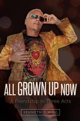 All Grown Up Now: A Friendship in Three Acts - King, Kenneth D