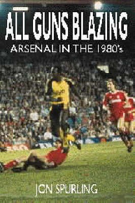 All Guns Blazing: Arsenal in the 1980s - Spurling, Jon