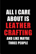 All I Care about Is Leather Crafting and Like Maybe Three People: Blank Lined 6x9 Leather Crafting Passion and Hobby Journal/Notebooks for Passionate People or as Gift for the Ones Who Eat, Sleep and Live It Forever.