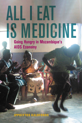 All I Eat Is Medicine: Going Hungry in Mozambique's AIDS Economy - Kalofonos, Ippolytos
