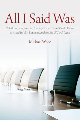 All I Said Was: What Every Supervisor, Employee, and Team Should Know to Avoid Insults, Lawsuits, and the Six O'Clock News - Wade, Michael
