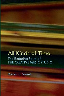 All Kinds of Time: The Enduring Spirit of the Creative Music Studio - Sweet, Robert E