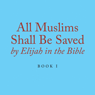 All Muslims Shall Be Saved by Elijah in the Bible: Book 1