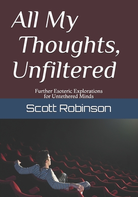 All My Thoughts, Unfiltered: Further Esoteric Explorations for Untethered Minds - Robinson, Scott