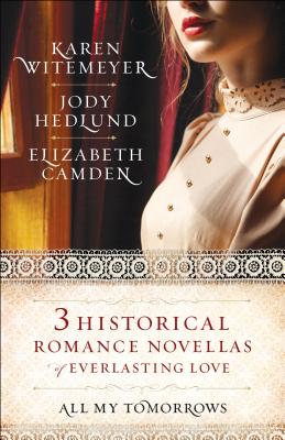 All My Tomorrows: Three Historical Romance Novellas of Everlasting Love - Witemeyer, Karen, and Hedlund, Jody, and Camden, Elizabeth